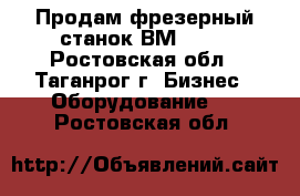 Продам фрезерный станок ВМ-127. - Ростовская обл., Таганрог г. Бизнес » Оборудование   . Ростовская обл.